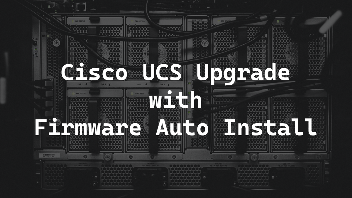 Cisco UCS Upgrade with Firmware Auto Install - theDXT